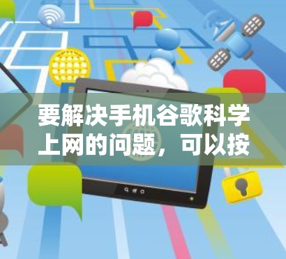 要解决手机谷歌科学上网的问题，可以按照以下步骤进行