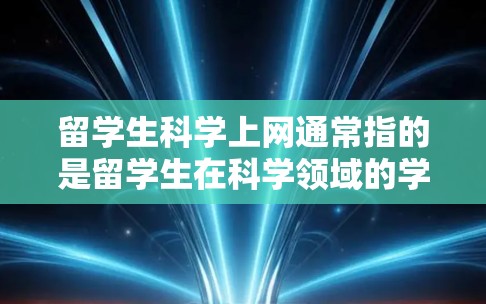 留学生科学上网通常指的是留学生在科学领域的学术活动、研究支持和网络资源的利用。以下是一些常见的留斯mer科学上网的资源和活动