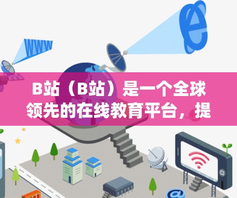 B站（B站）是一个全球领先的在线教育平台，提供大量的科学知识和课程，包括在线课程、实验视频、直播课程等多种形式的学习资源。以下是一些关于B站app科学上网的有用信息