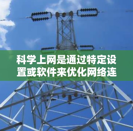 科学上网是通过特定设置或软件来优化网络连接，通常包括以下步骤