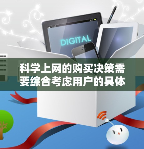 科学上网的购买决策需要综合考虑用户的具体需求、预算、使用习惯以及服务的稳定性。以下是一个结构化的分析和建议