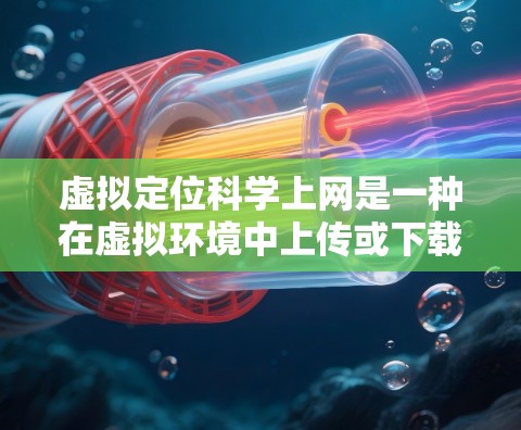 虚拟定位科学上网是一种在虚拟环境中上传或下载文件的技术，利用特定的API或服务来实现位置信息的获取和数据的传输。以下是对该技术的详细分析和步骤说明