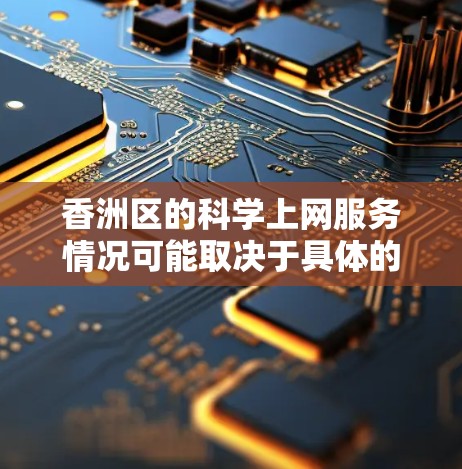 香洲区的科学上网服务情况可能取决于具体的含义，但可以假设您是指香洲区有相关的科学网站或科技服务。以下是一些可能的建议