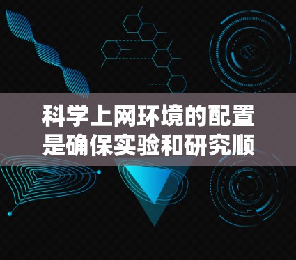 科学上网环境的配置是确保实验和研究顺利进行的关键步骤。以下是一个详细的操作步骤指南，帮助您配置科学上网环境
