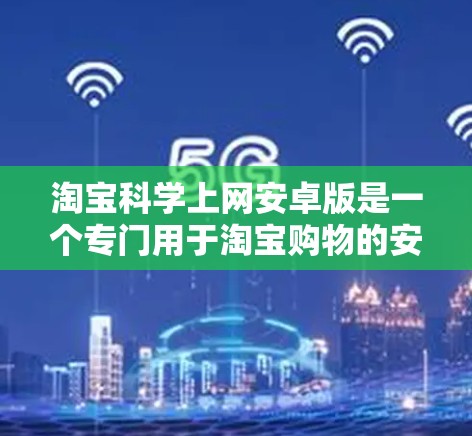 淘宝科学上网安卓版是一个专门用于淘宝购物的安卓应用，提供购物车功能、浏览商品页面、查找商品信息、查看商品详情等。以下是详细介绍的使用步骤和注意事项