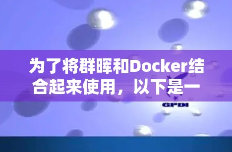 为了将群晖和Docker结合起来使用，以下是一个详细的操作步骤