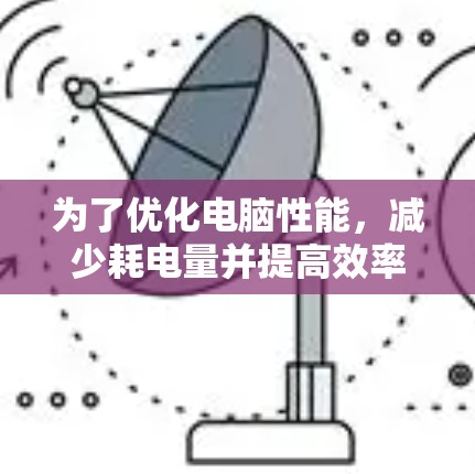 为了优化电脑性能，减少耗电量并提高效率，可以尝试以下科学上网技术