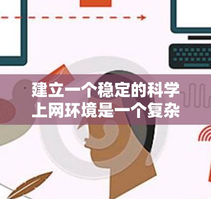 建立一个稳定的科学上网环境是一个复杂而重要的任务，涉及多个环节和措施。以下是一个结构化的总结，涵盖了上述思考中的关键点，并提供了一些具体的建议和示例