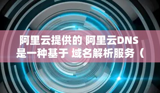 阿里云提供的 阿里云DNS 是一种基于 域名解析服务（DNS）的服务，旨在通过自动配置和管理域名，避免手动手动维护和管理。它利用云计算技术，自动解析和维护域名，从而降低手动维护的成本和风险