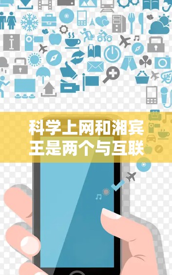 科学上网和湘宾王是两个与互联网相关但独立的术语。以下是对这两个概念的详细解释
