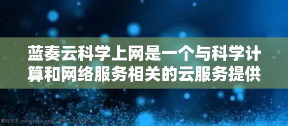蓝奏云科学上网是一个与科学计算和网络服务相关的云服务提供商。以下是关于蓝奏云科学上网的详细介绍