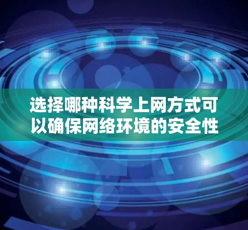 选择哪种科学上网方式可以确保网络环境的安全性，关键在于理解不同网络服务的特点和潜在风险。以下是一些常见的网络服务及其安全性的对比分析