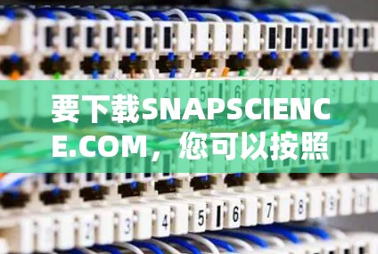 要下载SNAPSCIENCE.COM，您可以按照以下步骤操作