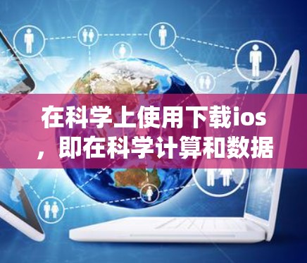 在科学上使用下载ios，即在科学计算和数据分析软件中下载苹果的ios系统，是一个常见的做法，尤其是在进行复杂的科学任务时。以下是一些详细的步骤和注意事项