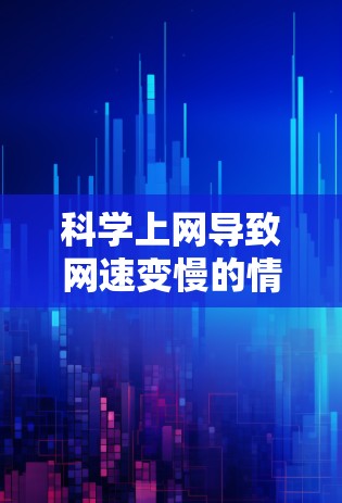科学上网导致网速变慢的情况可能与多种因素有关，包括网络连接、设备老化、硬件故障或其他潜在问题。以下是一些可能的原因和解决方案