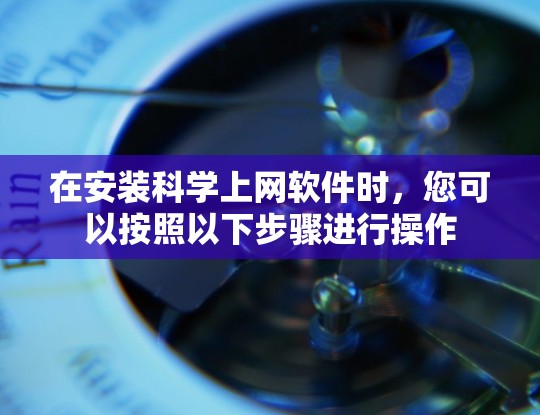 在安装科学上网软件时，您可以按照以下步骤进行操作