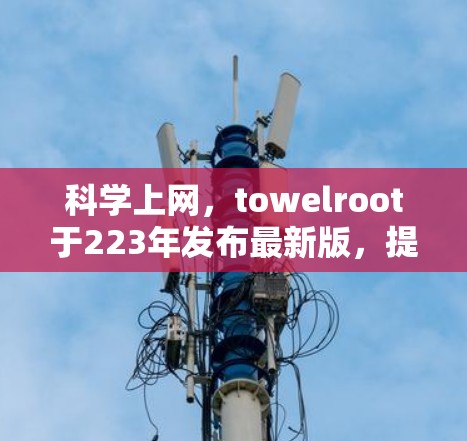 科学上网，towelroot于223年发布最新版，提升用户体验与安全性