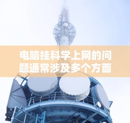 电脑挂科学上网的问题通常涉及多个方面，以下是逐步排查的方法