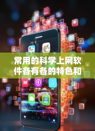 常用的科学上网软件各有各的特色和适用领域，以下是它们的主要功能和适用范围