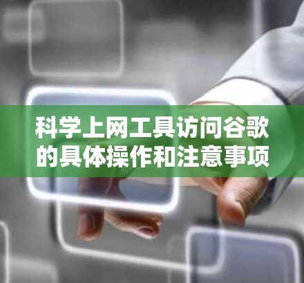 科学上网工具访问谷歌的具体操作和注意事项如下