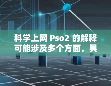 科学上网 Pso2 的解释可能涉及多个方面，具体含义取决于上下文。以下是几种可能的解释