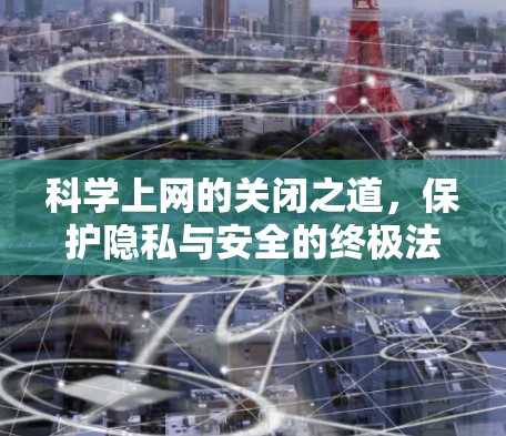 科学上网的关闭之道，保护隐私与安全的终极法则