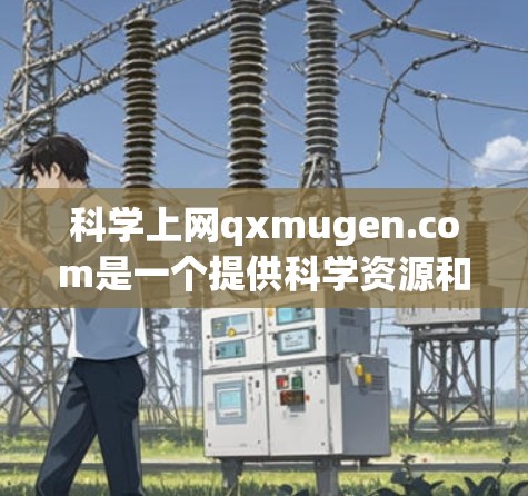 科学上网qxmugen.com是一个提供科学资源和计算工具的网站，旨在帮助用户进行科学计算、数据分析和教育。以下是对这个网站的详细分析