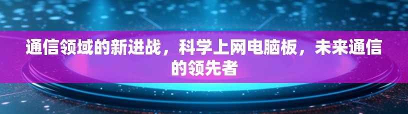 通信领域的新进战，科学上网电脑板，未来通信的领先者