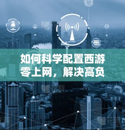 如何科学配置西游零上网，解决高负载问题