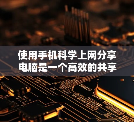 使用手机科学上网分享电脑是一个高效的共享方法，可以满足用户在不同网络环境下使用的需求。以下是一个详细的步骤指南