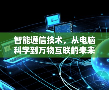 智能通信技术，从电脑科学到万物互联的未来展望