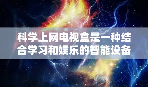 科学上网电视盒是一种结合学习和娱乐的智能设备，旨在提供多样化的科学知识和实验内容。以下是对其功能和使用体验的详细分析