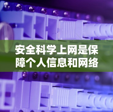 安全科学上网是保障个人信息和网络安全的重要环节。以下是一些科学的上网方法，帮助你保护自己不受 unwanted攻击