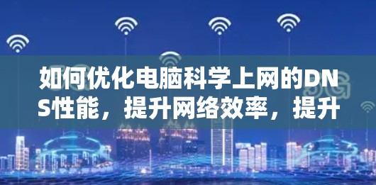 如何优化电脑科学上网的DNS性能，提升网络效率，提升用户体验？