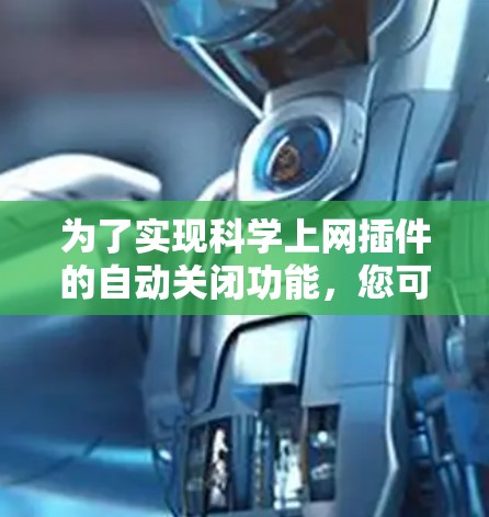 为了实现科学上网插件的自动关闭功能，您可以按照以下步骤进行