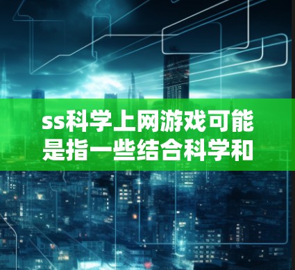 ss科学上网游戏可能是指一些结合科学和上网的娱乐游戏，但具体的含义可能因游戏的名称而异。以下是一些可能的解释