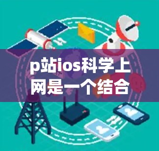 p站ios科学上网是一个结合了p站和ios以及科学上网概念的术语。以下是对其的详细解释