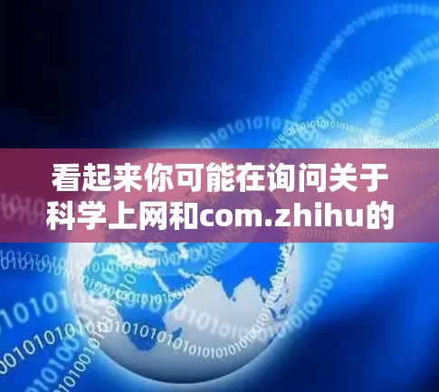 看起来你可能在询问关于科学上网和com.zhihu的相关信息。以下是一些可能的解释和建议