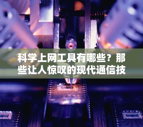 科学上网工具有哪些？那些让人惊叹的现代通信技术