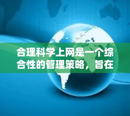 合理科学上网是一个综合性的管理策略，旨在通过有效利用网络资源来提升学习效率和生活质量。以下是一个系统化的指南，涵盖从选择网站到保持健康的生活方式的各个方面