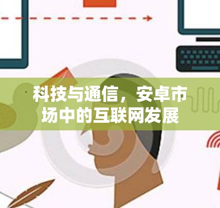 科技与通信，安卓市场中的互联网发展