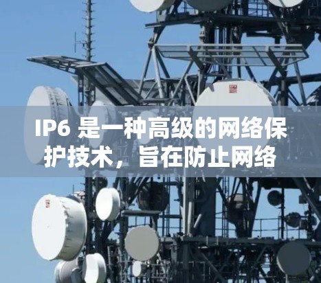 IP6 是一种高级的网络保护技术，旨在防止网络攻击和窃听，适用于企业、公司和个人网络。以下是关于 IP6 的详细总结