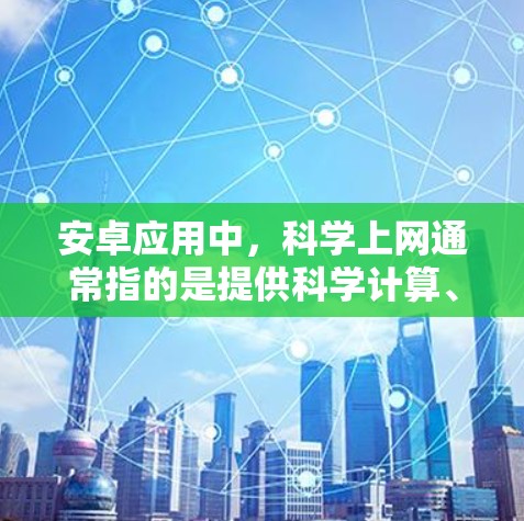 安卓应用中，科学上网通常指的是提供科学计算、数据分析、网络服务等功能的应用。以下是一些常见的科学上网相关的安卓应用