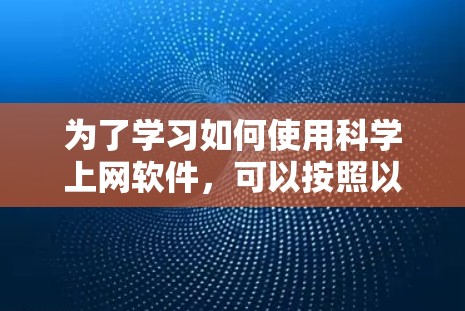 为了学习如何使用科学上网软件，可以按照以下步骤进行