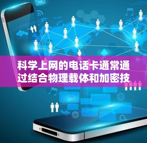 科学上网的电话卡通常通过结合物理载体和加密技术来实现数据传输和存储，尽管这可能需要较高的技术要求和特殊的设备。以下是对这一概念的逐步解释