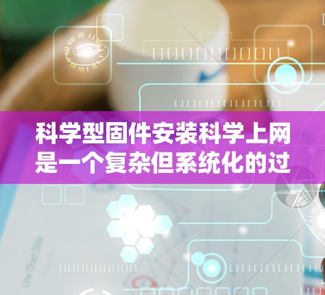 科学型固件安装科学上网是一个复杂但系统化的过程，涉及多个步骤和注意事项。以下是一个详细的指南，帮助您顺利完成安装和使用