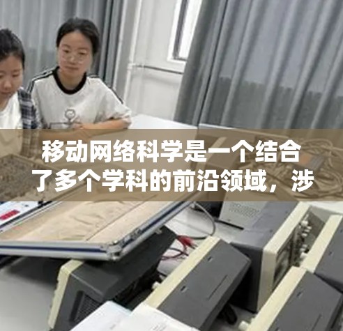 移动网络科学是一个结合了多个学科的前沿领域，涉及计算机科学、数学、工程学以及信息技术。以下是对这一领域的详细介绍