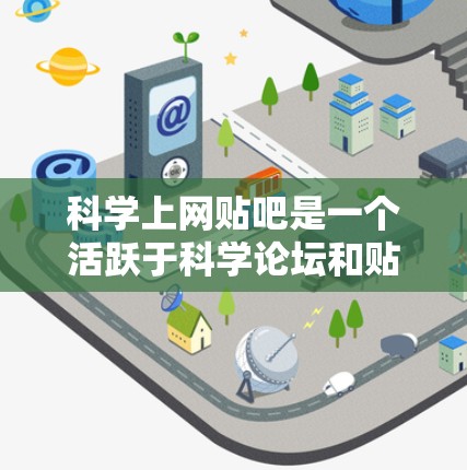 科学上网贴吧是一个活跃于科学论坛和贴吧的社区，它们主要用于讨论科学话题、分享知识和见解。以下是对科学上网贴吧特点、对学习的益处、可能的问题以及未来发展的一系列思考和总结
