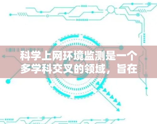 科学上网环境监测是一个多学科交叉的领域，旨在通过数据收集和分析来优化网络性能、预防网络攻击并提升用户体验。以下是对该领域的详细介绍
