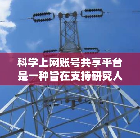 科学上网账号共享平台是一种旨在支持研究人员、科学家和专业人士共同协作和共享学术或研究数据和软件资源的生态系统。以下是该平台的详细介绍